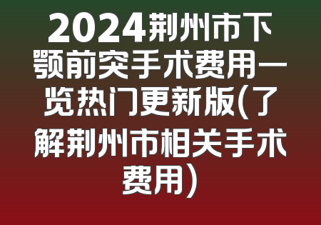 2024荆州市下颚前突手术费用一览热门更新版（了解荆州市相关手术费用）