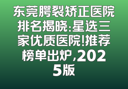 东莞腭裂矫正医院排名揭晓：星选三家优质医院！推荐榜单出炉，2025版