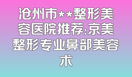 沧州市**整形美容医院推荐：京美整形专业鼻部美容术