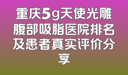 重庆5g天使光雕腹部吸脂医院排名及患者真实评价分享