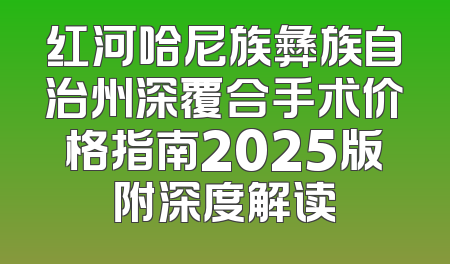 红河哈尼族彝族自治州深覆合手术价格指南2025版附深度解读