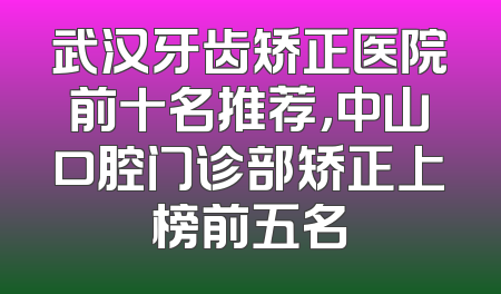 武汉牙齿矫正医院前十名推荐，中山口腔门诊部矫正上榜前五名
