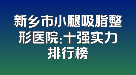 新乡市小腿吸脂整形医院：十强实力排行榜