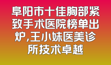 阜阳市十佳胸部紧致手术医院榜单出炉，王小妹医美诊所技术卓越