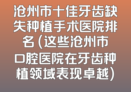 沧州市十佳牙齿缺失种植手术医院排名 （这些沧州市口腔医院在牙齿种植领域表现卓越）