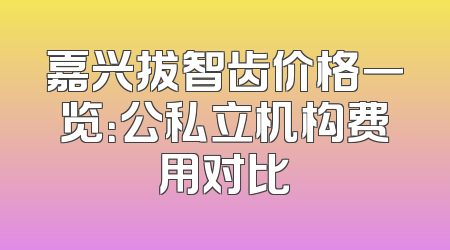 嘉兴拔智齿价格一览：公私立机构费用对比