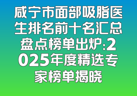 咸宁市面部吸脂医生排名前十名汇总盘点榜单出炉：2025年度精选专家榜单揭晓