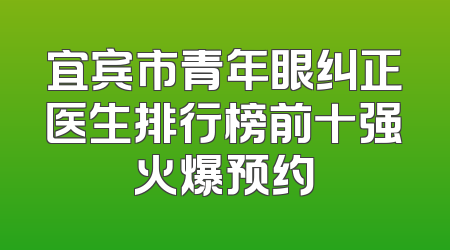 宜宾市青年眼纠正医生排行榜前十强火爆预约