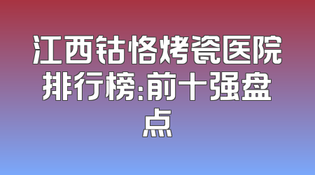 江西钴恪烤瓷医院排行榜：前十强盘点