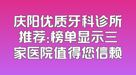 庆阳优质牙科诊所推荐：榜单显示三家医院值得您信赖