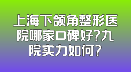 上海下颌角整形医院哪家口碑好？九院实力如何？