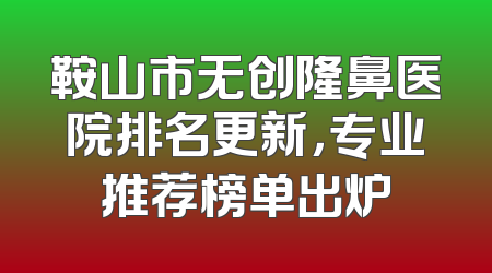 鞍山市无创隆鼻医院排名更新，专业推荐榜单出炉