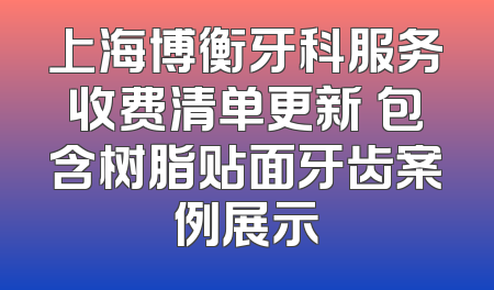 上海博衡牙科服务收费清单更新 包含树脂贴面牙齿案例展示