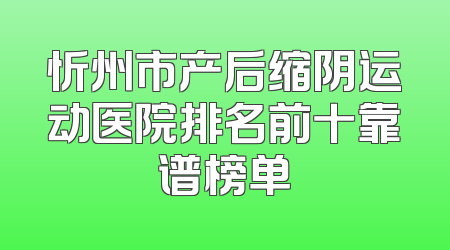 忻州市产后缩阴运动医院排名前十靠谱榜单
