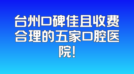 台州口碑佳且收费合理的五家口腔医院！