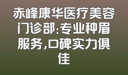 赤峰康华医疗美容门诊部：专业种眉服务，口碑实力俱佳