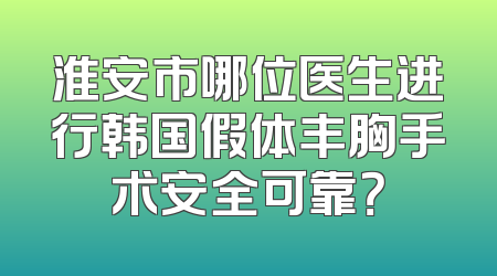 淮安市哪位医生进行韩国假体丰胸手术安全可靠？
