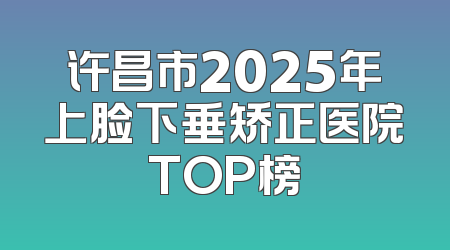 许昌市2025年上脸下垂矫正医院TOP榜