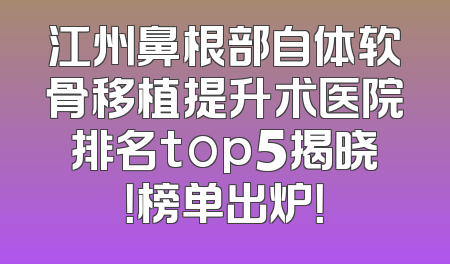 江州鼻根部自体软骨移植提升术医院排名top5揭晓！榜单出炉！