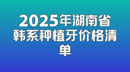 2025年湖南省韩系种植牙价格清单