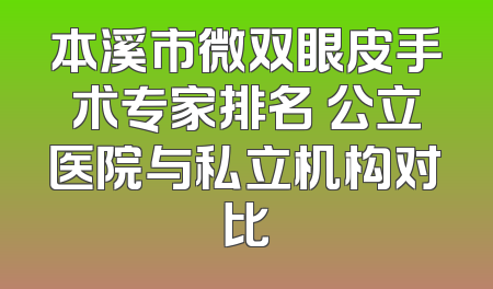 本溪市微双眼皮手术专家排名 公立医院与私立机构对比