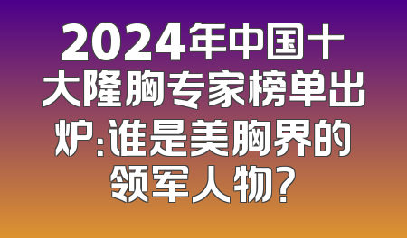 2024年中国十大隆胸专家榜单出炉：谁是美胸界的领军人物？