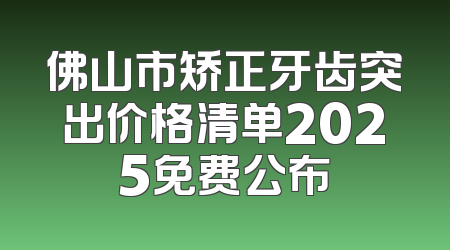 佛山市矫正牙齿突出价格清单2025免费公布