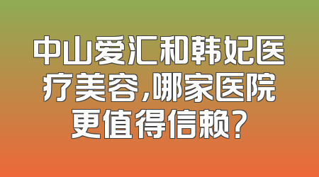 中山爱汇和韩妃医疗美容，哪家医院更值得信赖？