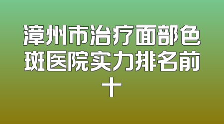 漳州市治疗面部色斑医院实力排名前十