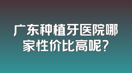 广东种植牙医院哪家性价比高呢？