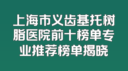 上海市义齿基托树脂医院前十榜单专业推荐榜单揭晓