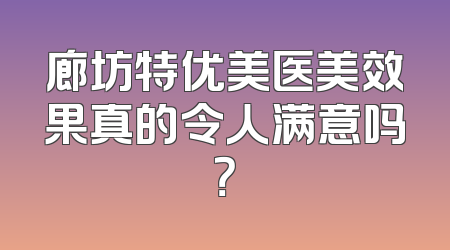 廊坊特优美医美效果真的令人满意吗？