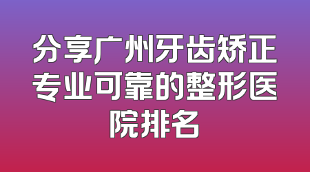 分享广州牙齿矫正专业可靠的整形医院排名