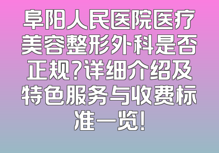 阜阳人民医院医疗美容整形外科是否正规？详细介绍及特色服务与收费标准一览！