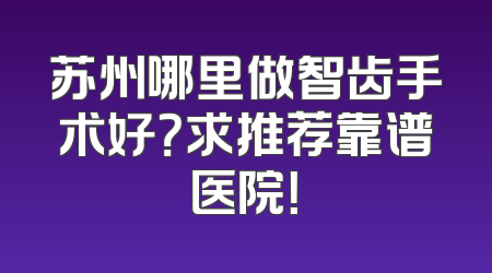 苏州哪里做智齿手术好？求推荐靠谱医院！