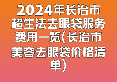 2024年长治市超生法去眼袋服务费用一览（长治市美容去眼袋价格清单）