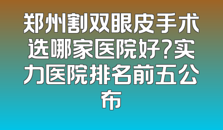 郑州割双眼皮手术选哪家医院好？实力医院排名前五公布
