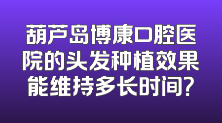 葫芦岛博康口腔医院的头发种植效果能维持多长时间？