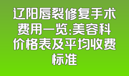 辽阳唇裂修复手术费用一览：美容科价格表及平均收费标准