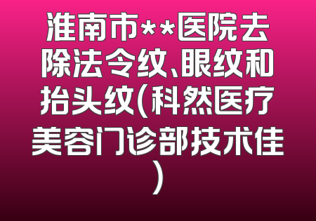 淮南市**医院去除法令纹、眼纹和抬头纹（科然医疗美容门诊部技术佳）