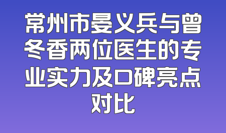 常州市晏义兵与曾冬香两位医生的专业实力及口碑亮点对比