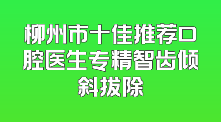 柳州市十佳推荐口腔医生专精智齿倾斜拔除
