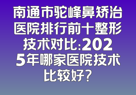 南通市驼峰鼻矫治医院排行前十整形技术对比：2025年哪家医院技术比较好？