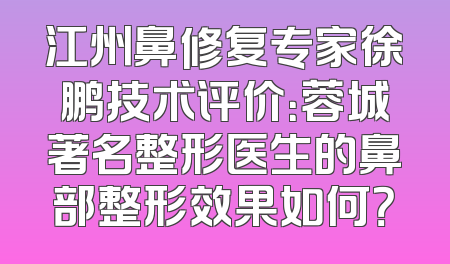 江州鼻修复专家徐鹏技术评价：蓉城著名整形医生的鼻部整形效果如何？