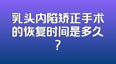 乳头内陷矫正手术的恢复时间是多久？