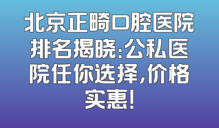 北京正畸口腔医院排名揭晓：公私医院任你选择，价格实惠！