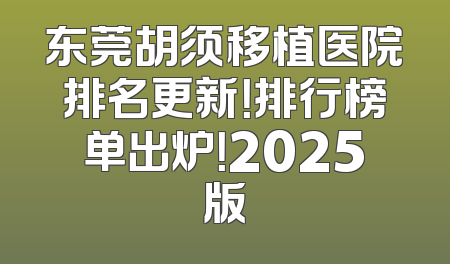 东莞胡须移植医院排名更新！排行榜单出炉！2025版