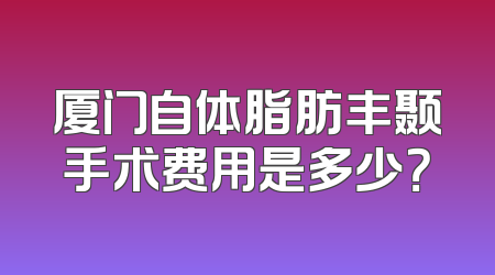 厦门自体脂肪丰颞手术费用是多少？