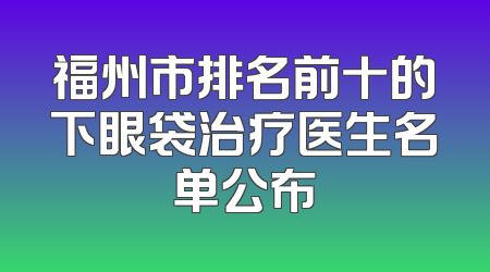 福州市排名前十的下眼袋治疗医生名单公布
