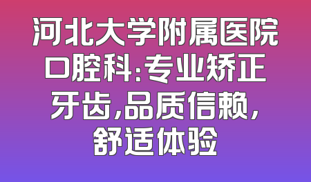 河北大学附属医院口腔科：专业矫正牙齿，品质信赖，舒适体验
